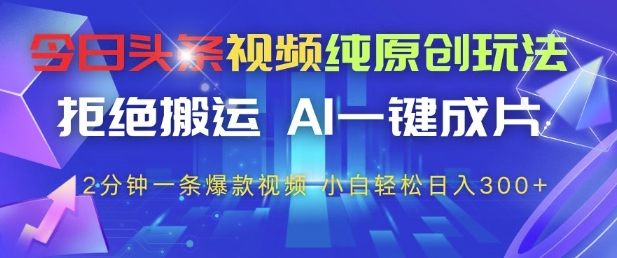 今日头条视频纯原创玩法，拒绝搬运，AI一键成片， 2分钟一条爆款视频，小白也能轻松日入3张+【揭秘】-米落轻创