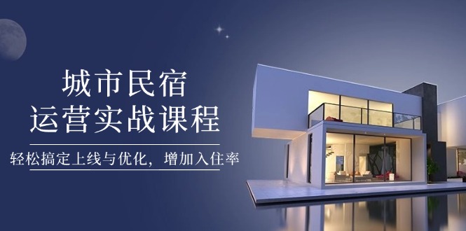 （14471期）城市民宿运营实战课程，轻松搞定上线与优化，增加入住率-米落轻创
