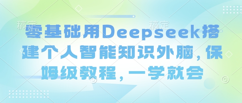 零基础用Deepseek搭建个人智能知识外脑，保姆级教程，一学就会-米落轻创