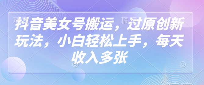 抖音美女号搬运，过原创新玩法，小白轻松上手，每天收入多张-米落轻创