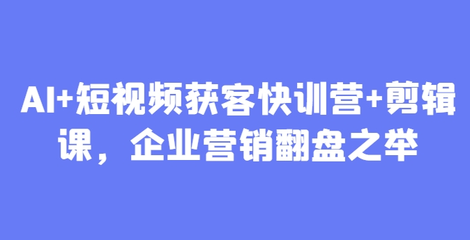 AI+短视频获客快训营+剪辑课，企业营销翻盘之举-米落轻创