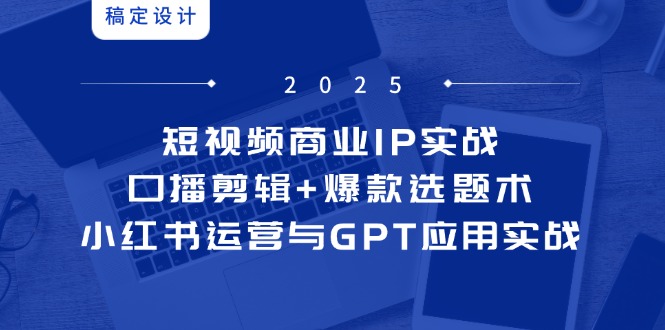 （14793期）短视频商业IP实战6期：口播剪辑+爆款选题术，小红书运营与GPT应用实战-米落轻创