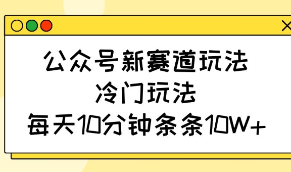 公众号新赛道玩法，冷门玩法，每天10分钟条条10W+-米落轻创