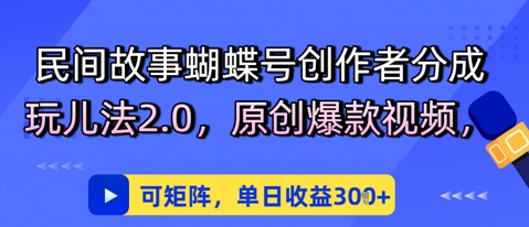 民间故事蝴蝶号创作者分成玩儿法2.0，原创爆款视频，可矩阵，单日收益3张-米落轻创
