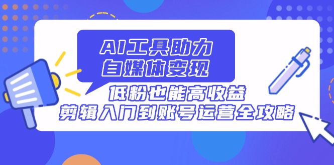 （14405期）AI工具助力自媒体变现，低粉也能高收益，剪辑入门到账号运营全攻略-米落轻创