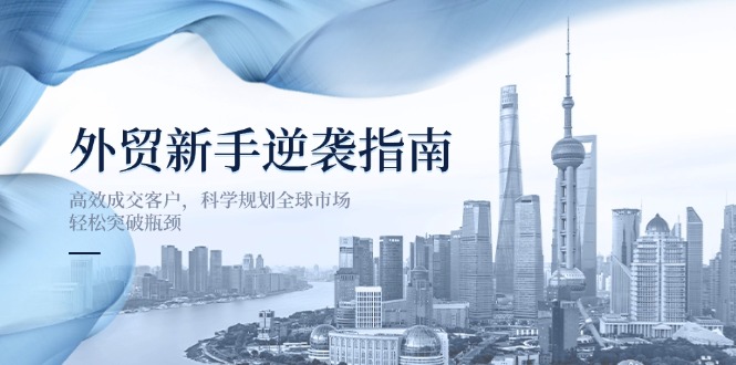 （14201期）外贸新手逆袭指南：高效成交客户，科学规划全球市场，轻松突破瓶颈-米落轻创