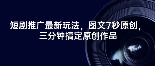 短剧推广最新玩法，图文7秒原创，三分钟搞定原创作品-米落轻创