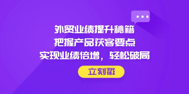 （14567期）外贸业绩提升秘籍，把握产品获客要点，实现业绩倍增，轻松破局-米落轻创