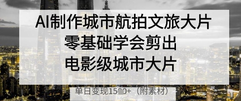 AI制作城市航拍文旅大片，零基础学会剪出电影级城市大片，单日变现多张-米落轻创