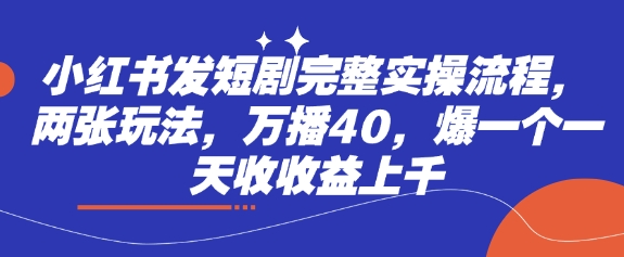 小红书发短剧完整实操流程，两张玩法，万播40，爆一个一天收收益上千-米落轻创