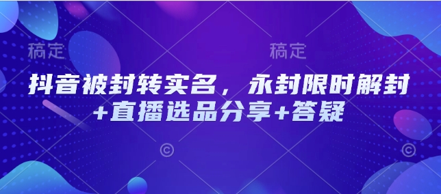 抖音被封转实名，永封限时解封+直播选品分享+答疑-米落轻创