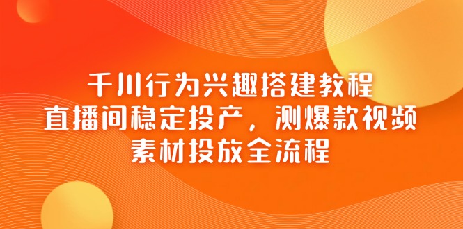 （14444期）千川行为兴趣搭建教程，直播间稳定投产，测爆款视频，素材投放全流程-米落轻创