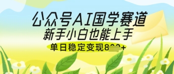 公众号AI国学爆文，国学赛道风口，新手小白也能轻松上手，单日稳定变现几张-米落轻创
