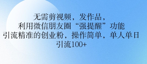 无需剪视频，发作品，利用微信朋友圈功能， 引流精准的创业粉，操作简单，单人单日引流100+-米落轻创