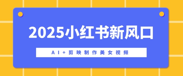 2025小红书新风口，AI+剪映制作美女视频，矩阵发布快速涨粉，新手也能操作-米落轻创