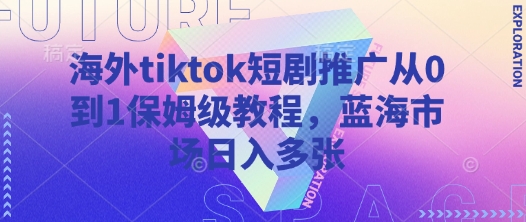 海外tiktok短剧推广从0到1保姆级教程，蓝海市场日入多张-米落轻创
