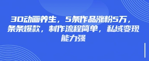 3D动画养生，5条作品涨粉5万，条条爆款，制作流程简单，私域变现能力强-米落轻创