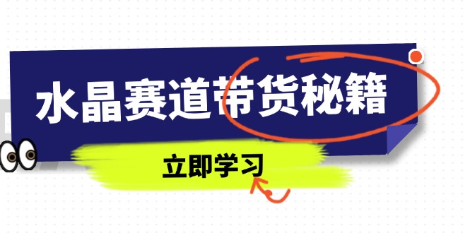 （14406期）水晶赛道带货秘籍，国学结合、短视频起号、拍摄技巧、直播话术等内容-米落轻创
