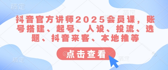 抖音官方讲师2025会员课，账号搭建、起号、人设、投流、选题、抖音来客、本地推等-米落轻创