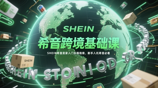 希音跨境基础课，SHEIN希音卖家入门实操指南，新手入坑希音必看-米落轻创