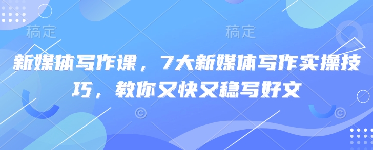 新媒体写作课，7大新媒体写作实操技巧，教你又快又稳写好文-米落轻创