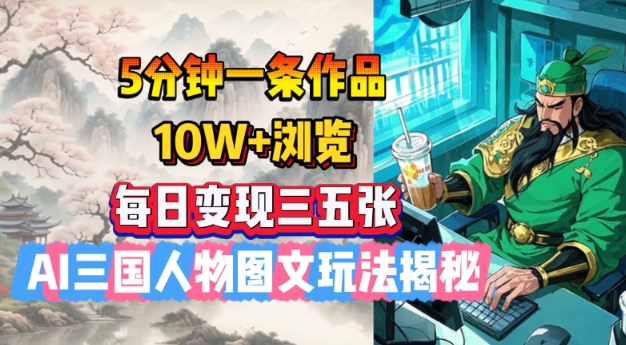 5分钟一条作品，10W+浏览，每日变现三五张，AI三国人物图文玩法揭秘-米落轻创