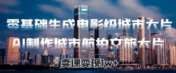 零基础生成电影级城市大片，AI制作城市航拍文旅大片，卖课变现1w+-米落轻创
