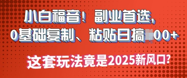 小白福音!副业首选，0基础复制，粘贴日搞多张?这套玩法竟是2025新风口?-米落轻创