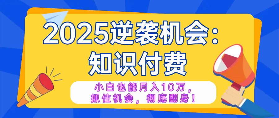 （14166期）2025逆袭项目——知识付费，小白也能月入10万年入百万，抓住机会彻底翻…-米落轻创