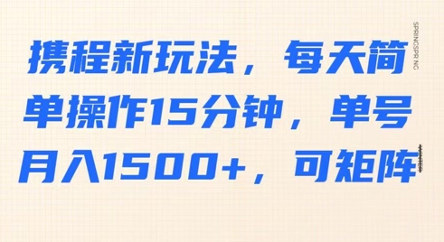 携程新玩法，每天简单操作15分钟，单号月入1500+，可矩阵-米落轻创