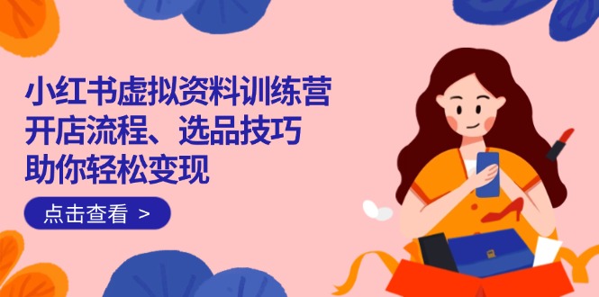 （14372期）小红书虚拟资料训练营：开店流程、选品技巧一网打尽，助你轻松变现-米落轻创