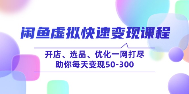 （14282期）闲鱼虚拟快速变现课程，开店、选品、优化一网打尽，助你每天变现50-300-米落轻创