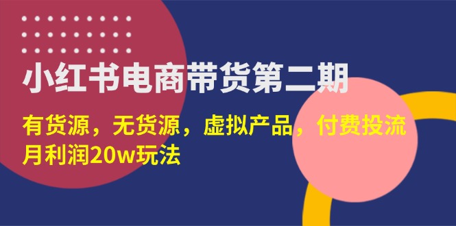 （14186期）小红书电商带货第二期，有货源，无货源，虚拟产品，付费投流，月利润20w-米落轻创