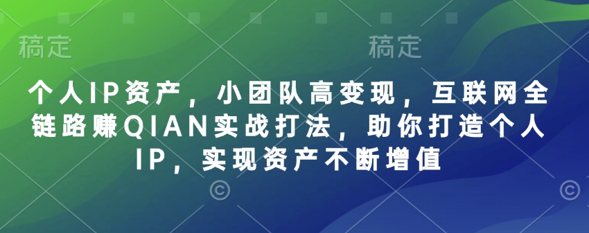 个人IP资产，小团队高变现，互联网全链路赚QIAN实战打法，助你打造个人IP，实现资产不断增值-米落轻创