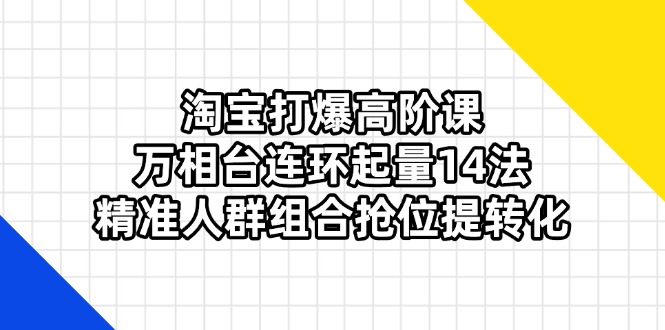 （14298期）淘宝打爆高阶课：万相台连环起量14法，精准人群组合抢位提转化-米落轻创