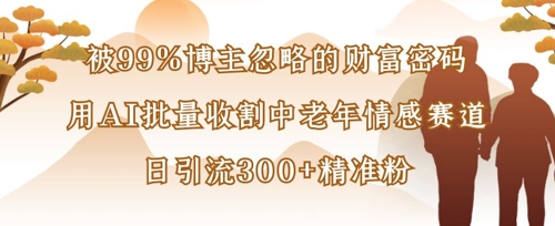被99%博主忽略的财富密码：用AI批量收割中老年情感赛道，日引流300+精准粉-米落轻创