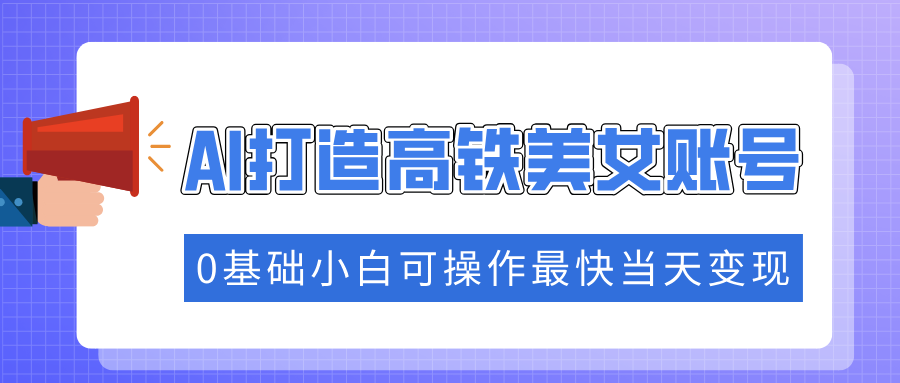 （14149期）抓住流量密码快速涨粉，AI打造高铁美女账号，0基础小白可操作最快当天变现-米落轻创