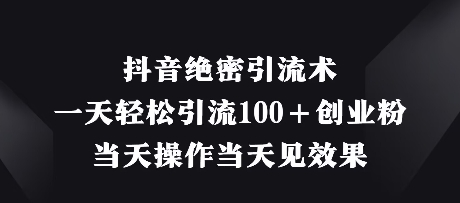 抖音绝密引流术，一天轻松引流100+创业粉，当天操作当天见效果-米落轻创