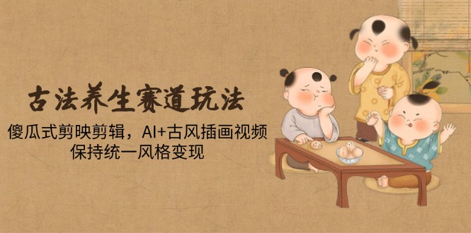 （14765期）古法养生赛道玩法，傻瓜式剪映剪辑，AI+古风插画视频，保持统一风格变现-米落轻创