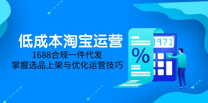 （14806期）低成本淘宝运营-5月更新，1688合规一件代发，掌握选品上架与优化运营技巧-米落轻创
