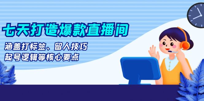 （13382期）七天打造爆款直播间：涵盖打标签、留人技巧、起号逻辑等核心要点-米落轻创