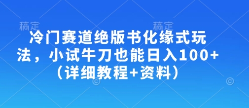 冷门赛道绝版书化缘式玩法，小试牛刀也能日入100+（详细教程+资料）-米落轻创