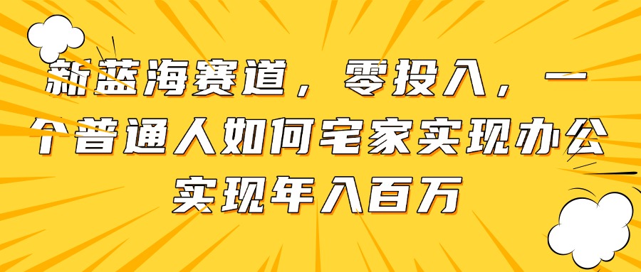 （14700期）新蓝海赛道，零投入，一个普通人如何宅家办公实现年入百万-米落轻创