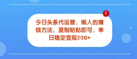 今日头条代运营，无需自己运营，每天花费十秒钟发布视频，单日稳定变现3张【揭秘】-米落轻创