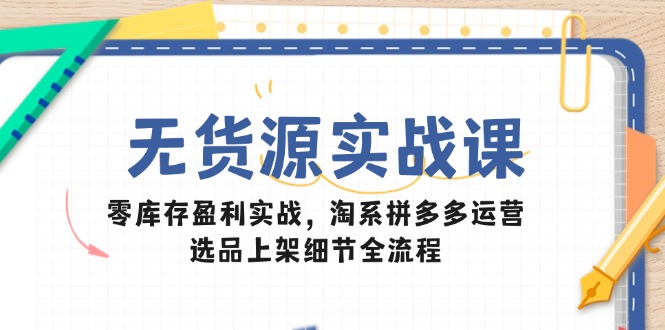 （14831期）无货源实战课：零库存盈利实战，淘系拼多多运营，选品上架细节全流程-米落轻创