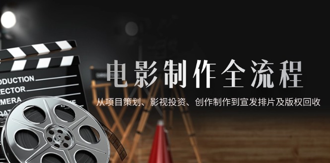（14800期）电影制作全流程，从项目策划、影视投资、创作制作到宣发排片及版权回收-米落轻创