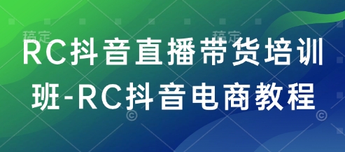 RC抖音直播带货培训班-RC抖音电商教程-米落轻创