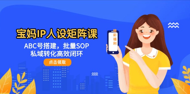 （14821期）宝妈IP人设矩阵课：ABC号搭建，批量SOP，私域转化高效闭环-米落轻创