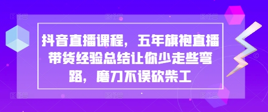 抖音直播课程，五年旗袍直播带货经验总结让你少走些弯路，磨刀不误砍柴工-米落轻创
