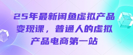 25年最新闲鱼虚拟产品变现课，普通人的虚拟产品电商第一站-米落轻创